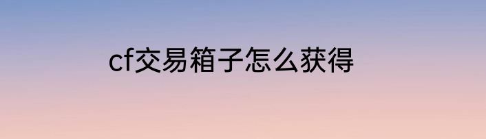 cf交易箱子怎么获得