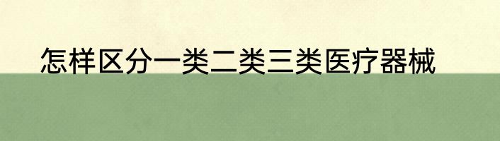 怎样区分一类二类三类医疗器械