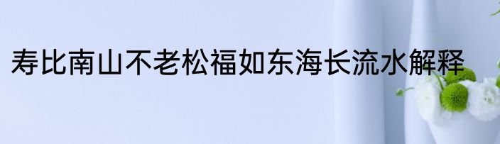 寿比南山不老松福如东海长流水解释