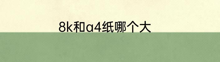 8k和a4纸哪个大