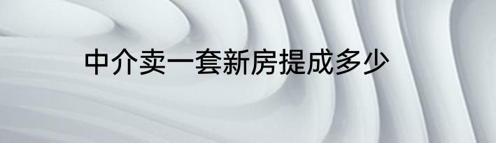 中介卖一套新房提成多少