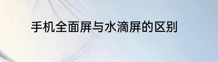 手机全面屏与水滴屏的区别