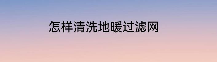 怎样清洗地暖过滤网