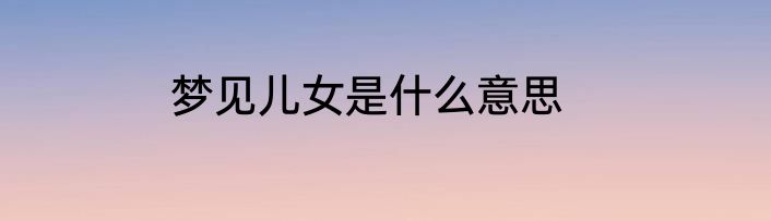 梦见儿女是什么意思