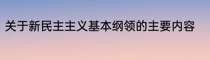 关于新民主主义基本纲领的主要内容