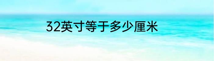 32英寸等于多少厘米