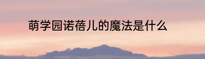 萌学园诺蓓儿的魔法是什么