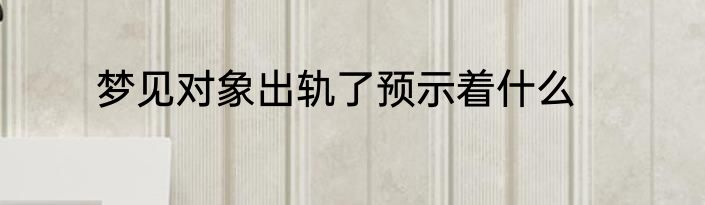 梦见对象出轨了预示着什么