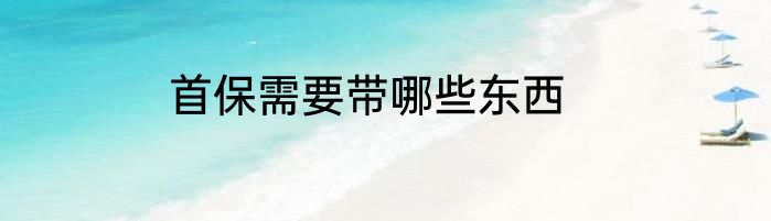首保需要带哪些东西
