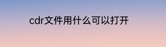 cdr文件用什么可以打开