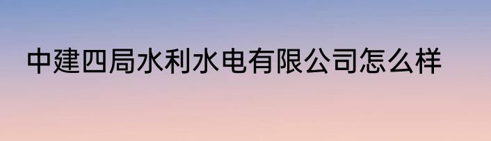 中建四局水利水电有限公司怎么样