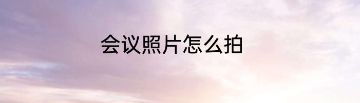 会议照片怎么拍