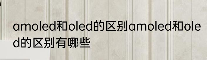 amoled和oled的区别amoled和oled的区别有哪些