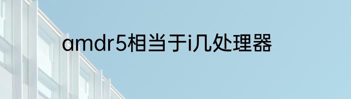 amdr5相当于i几处理器