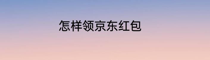 怎样领京东红包
