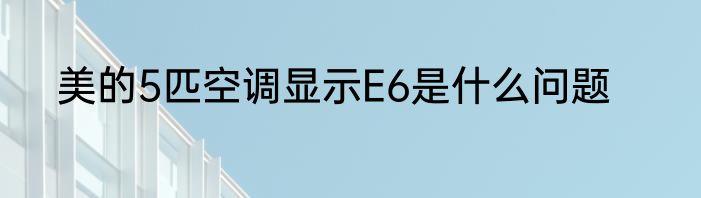 美的5匹空调显示E6是什么问题