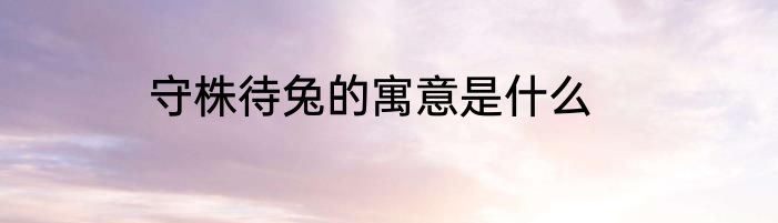 守株待兔的寓意是什么