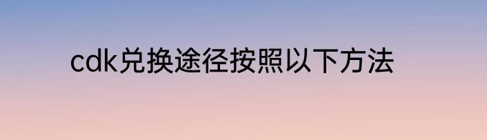 cdk兑换途径按照以下方法