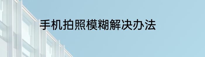 手机拍照模糊解决办法