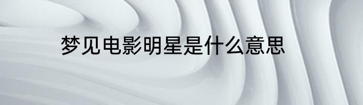 梦见电影明星是什么意思