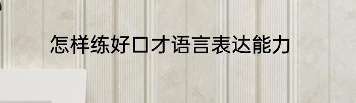 怎样练好口才语言表达能力