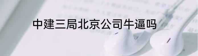 中建三局北京公司牛逼吗