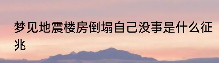 梦见地震楼房倒塌自己没事是什么征兆