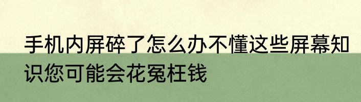 手机内屏碎了怎么办不懂这些屏幕知识您可能会花冤枉钱