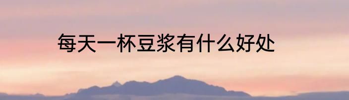 每天一杯豆浆有什么好处