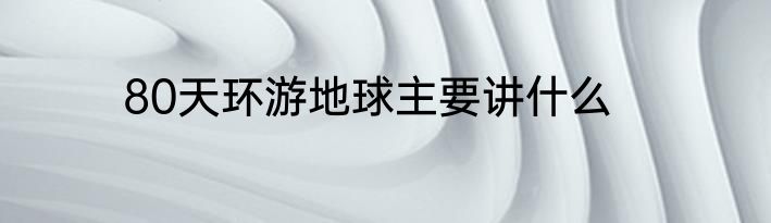 80天环游地球主要讲什么