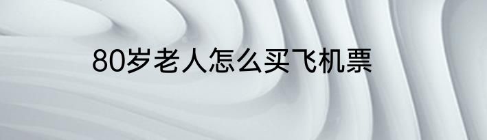 80岁老人怎么买飞机票
