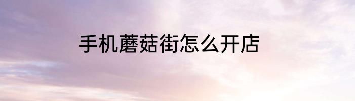 手机蘑菇街怎么开店
