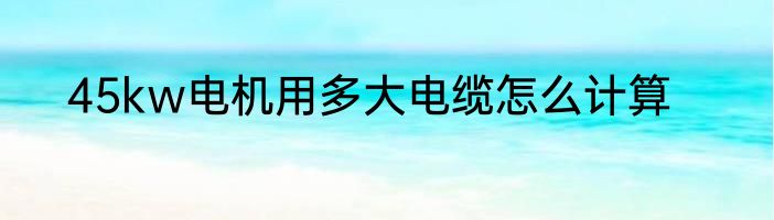 45kw电机用多大电缆怎么计算