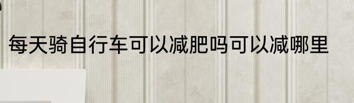 每天骑自行车可以减肥吗可以减哪里