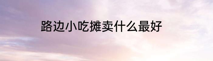 路边小吃摊卖什么最好