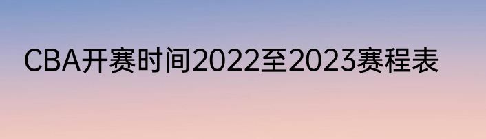 CBA开赛时间2022至2023赛程表