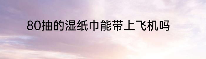80抽的湿纸巾能带上飞机吗