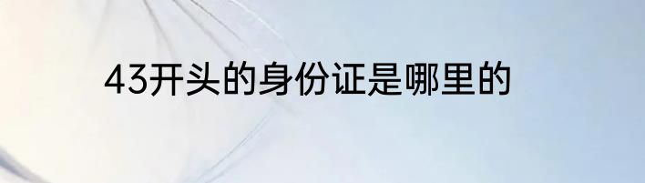 43开头的身份证是哪里的