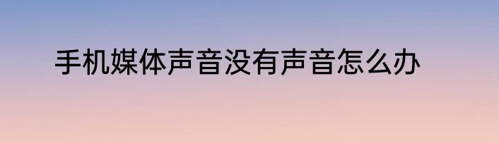 手机媒体声音没有声音怎么办