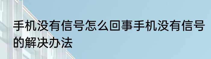 手机没有信号怎么回事手机没有信号的解决办法