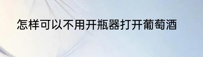 怎样可以不用开瓶器打开葡萄酒