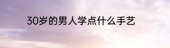 30岁的男人学点什么手艺