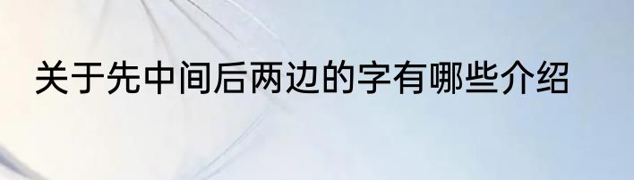 关于先中间后两边的字有哪些介绍
