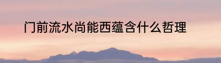 门前流水尚能西蕴含什么哲理