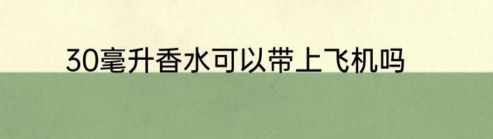 30毫升香水可以带上飞机吗