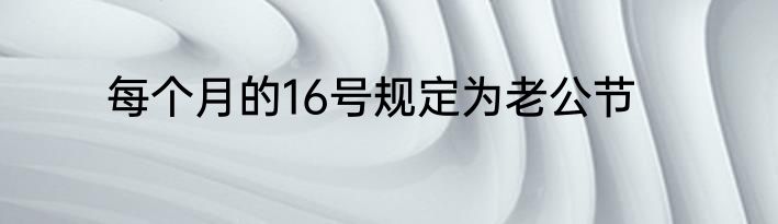 每个月的16号规定为老公节