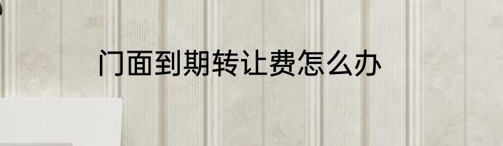 门面到期转让费怎么办