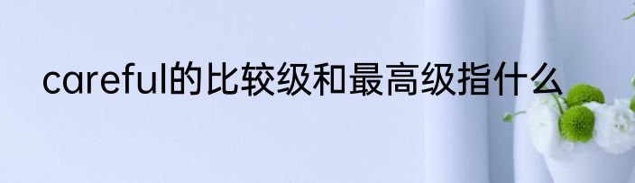 careful的比较级和最高级指什么
