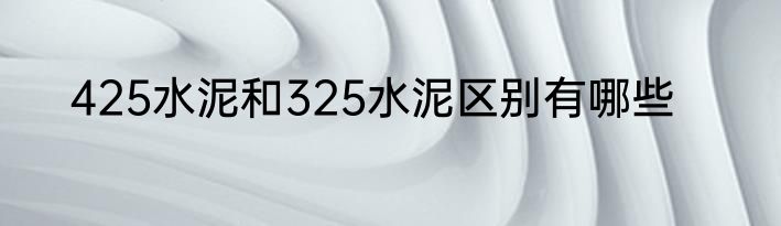 425水泥和325水泥区别有哪些