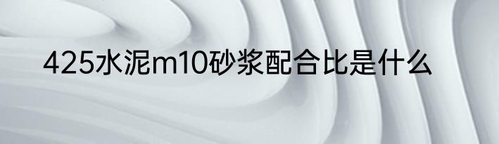 425水泥m10砂浆配合比是什么